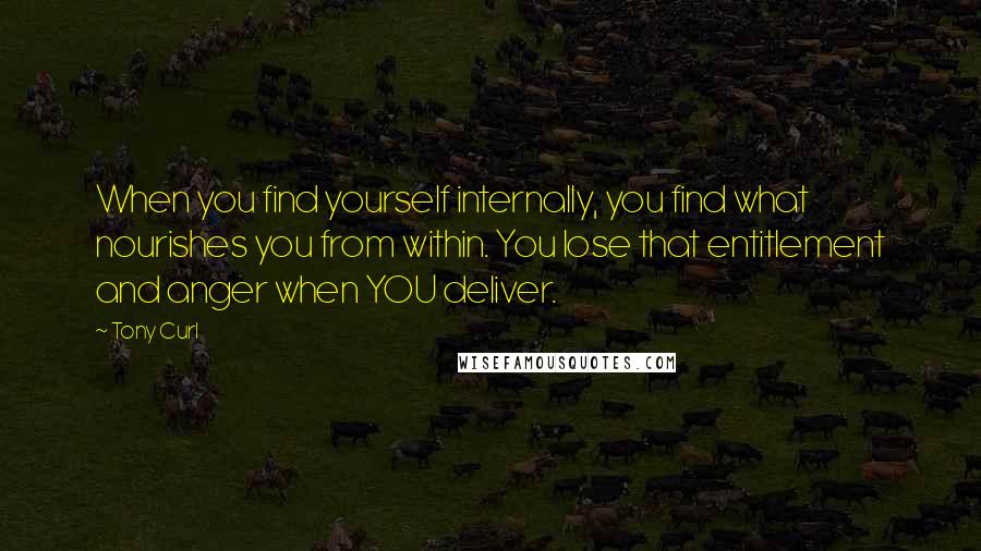 Tony Curl Quotes: When you find yourself internally, you find what nourishes you from within. You lose that entitlement and anger when YOU deliver.