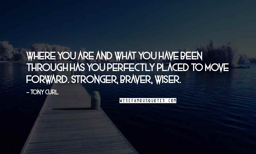 Tony Curl Quotes: Where you are and what you have been through has you perfectly placed to move forward. Stronger, braver, wiser.
