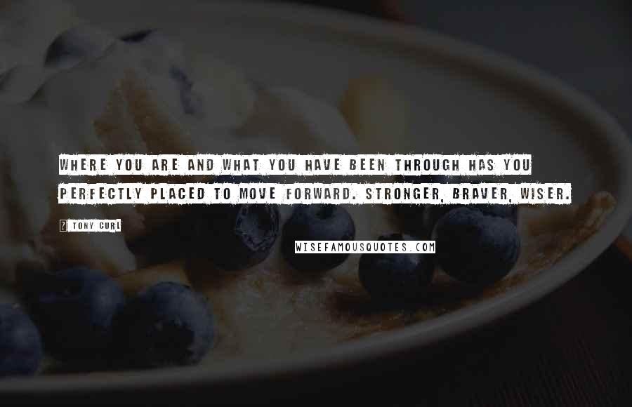 Tony Curl Quotes: Where you are and what you have been through has you perfectly placed to move forward. Stronger, braver, wiser.