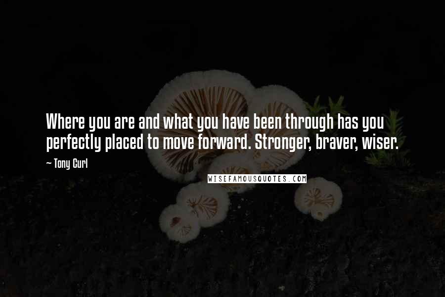 Tony Curl Quotes: Where you are and what you have been through has you perfectly placed to move forward. Stronger, braver, wiser.