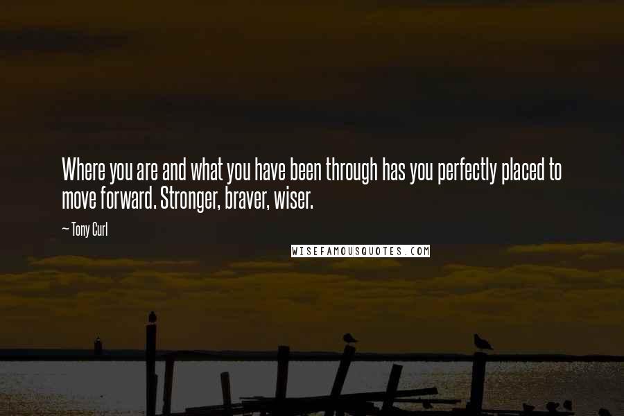 Tony Curl Quotes: Where you are and what you have been through has you perfectly placed to move forward. Stronger, braver, wiser.