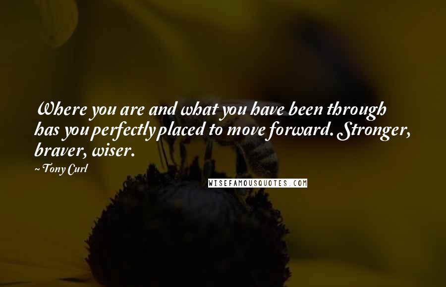 Tony Curl Quotes: Where you are and what you have been through has you perfectly placed to move forward. Stronger, braver, wiser.