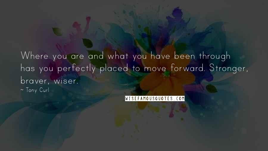 Tony Curl Quotes: Where you are and what you have been through has you perfectly placed to move forward. Stronger, braver, wiser.