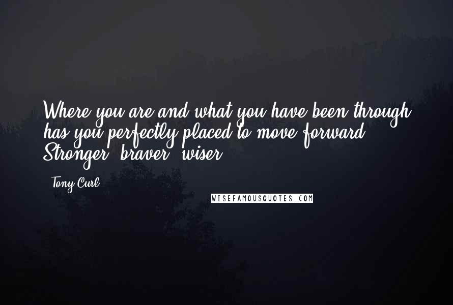 Tony Curl Quotes: Where you are and what you have been through has you perfectly placed to move forward. Stronger, braver, wiser.