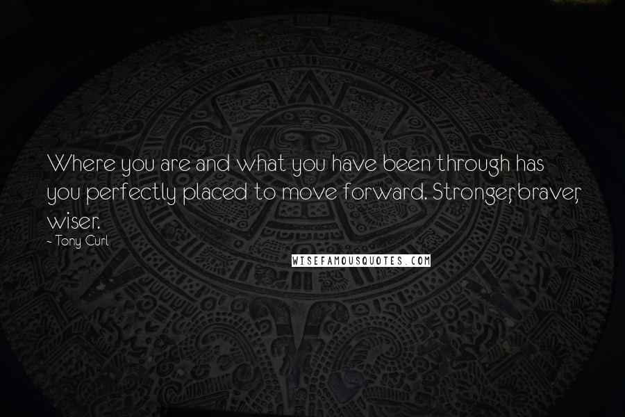 Tony Curl Quotes: Where you are and what you have been through has you perfectly placed to move forward. Stronger, braver, wiser.