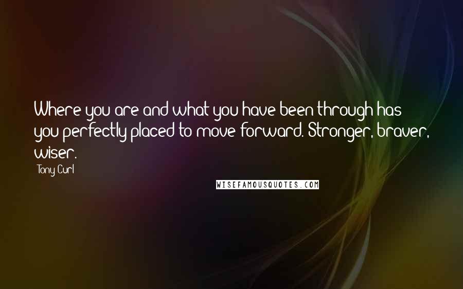 Tony Curl Quotes: Where you are and what you have been through has you perfectly placed to move forward. Stronger, braver, wiser.