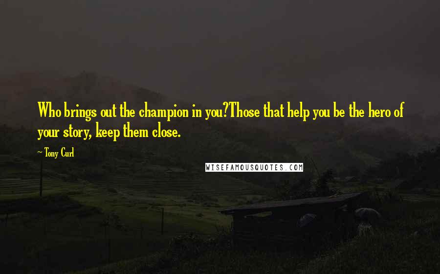 Tony Curl Quotes: Who brings out the champion in you?Those that help you be the hero of your story, keep them close.