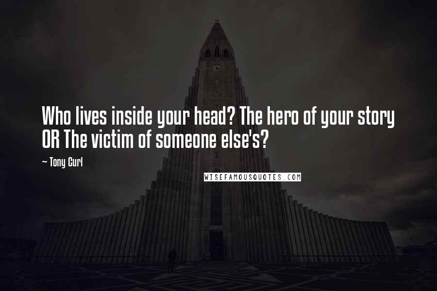 Tony Curl Quotes: Who lives inside your head? The hero of your story OR The victim of someone else's?