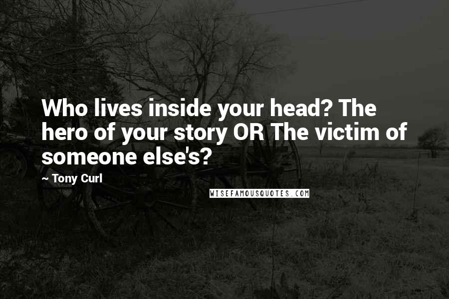 Tony Curl Quotes: Who lives inside your head? The hero of your story OR The victim of someone else's?