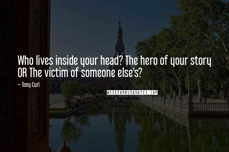 Tony Curl Quotes: Who lives inside your head? The hero of your story OR The victim of someone else's?