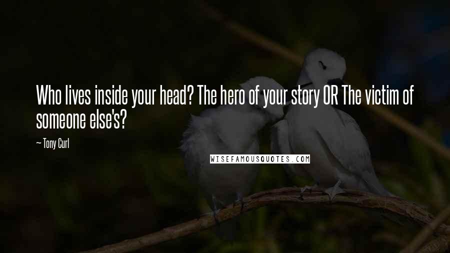 Tony Curl Quotes: Who lives inside your head? The hero of your story OR The victim of someone else's?