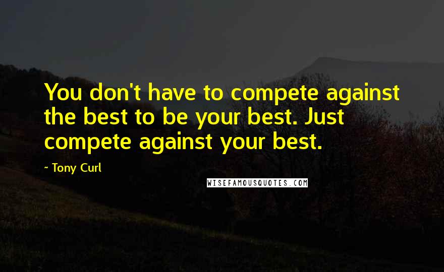 Tony Curl Quotes: You don't have to compete against the best to be your best. Just compete against your best.