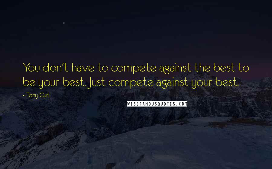 Tony Curl Quotes: You don't have to compete against the best to be your best. Just compete against your best.