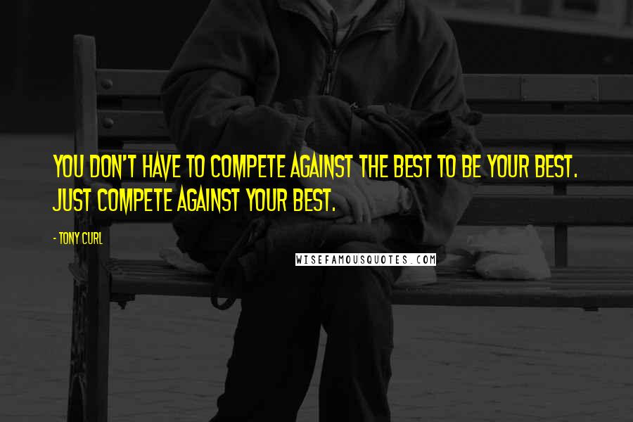 Tony Curl Quotes: You don't have to compete against the best to be your best. Just compete against your best.