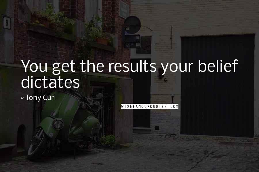 Tony Curl Quotes: You get the results your belief dictates