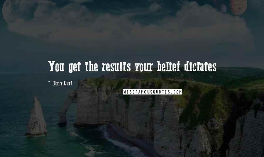 Tony Curl Quotes: You get the results your belief dictates