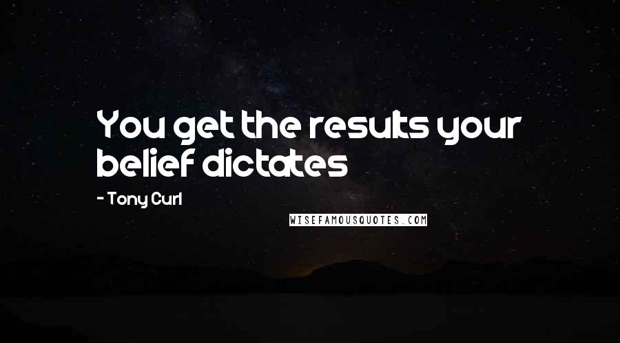 Tony Curl Quotes: You get the results your belief dictates