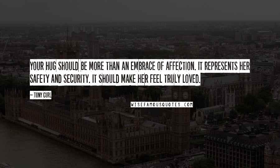 Tony Curl Quotes: Your hug should be more than an embrace of affection. It represents her safety and security. It should make her feel truly loved.