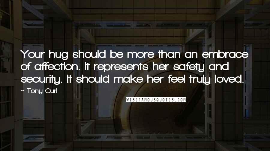 Tony Curl Quotes: Your hug should be more than an embrace of affection. It represents her safety and security. It should make her feel truly loved.