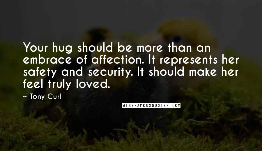 Tony Curl Quotes: Your hug should be more than an embrace of affection. It represents her safety and security. It should make her feel truly loved.