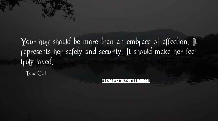 Tony Curl Quotes: Your hug should be more than an embrace of affection. It represents her safety and security. It should make her feel truly loved.