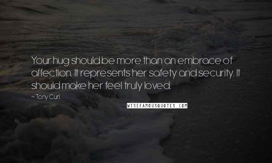 Tony Curl Quotes: Your hug should be more than an embrace of affection. It represents her safety and security. It should make her feel truly loved.