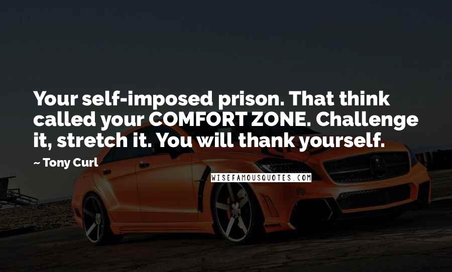Tony Curl Quotes: Your self-imposed prison. That think called your COMFORT ZONE. Challenge it, stretch it. You will thank yourself.