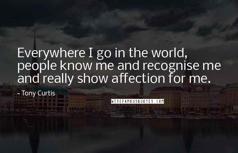 Tony Curtis Quotes: Everywhere I go in the world, people know me and recognise me and really show affection for me.