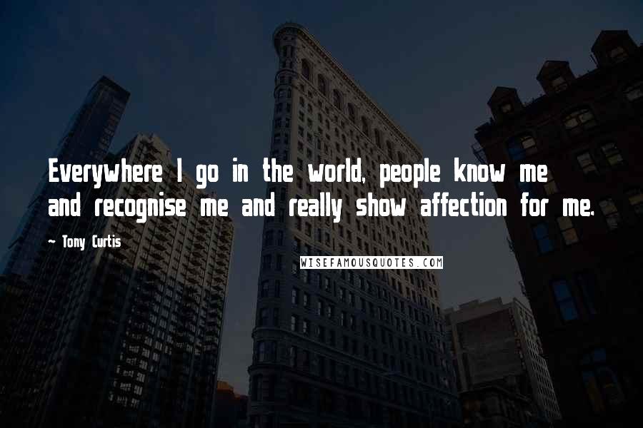 Tony Curtis Quotes: Everywhere I go in the world, people know me and recognise me and really show affection for me.