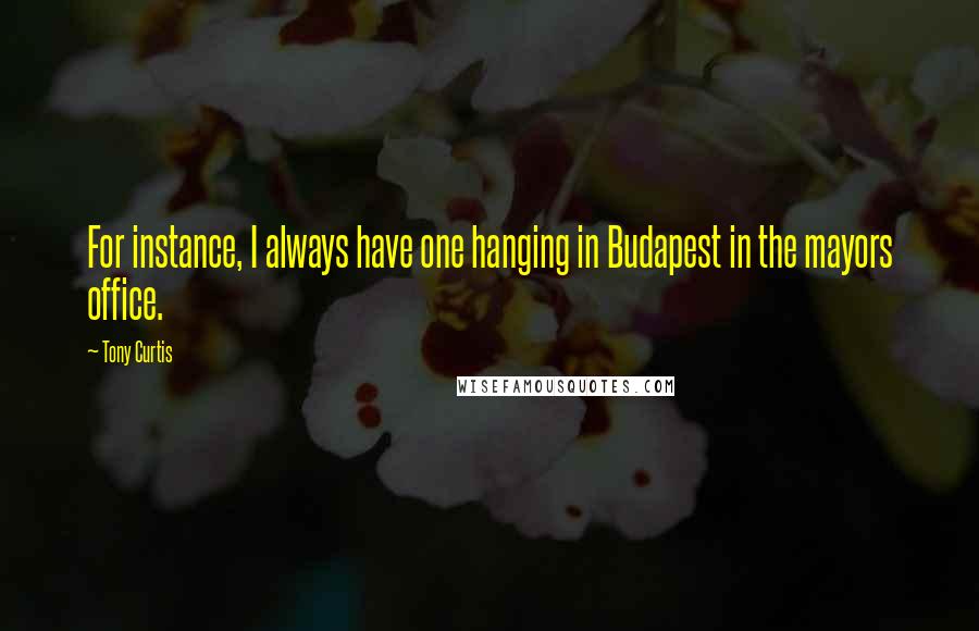 Tony Curtis Quotes: For instance, I always have one hanging in Budapest in the mayors office.