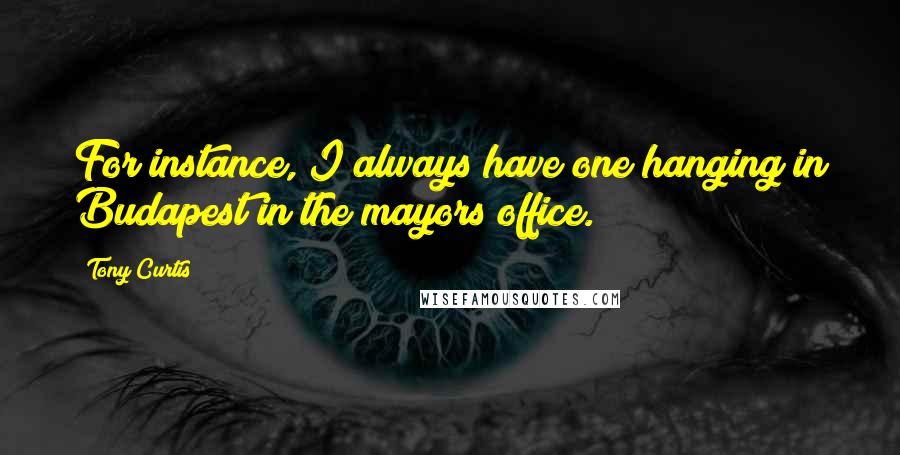 Tony Curtis Quotes: For instance, I always have one hanging in Budapest in the mayors office.