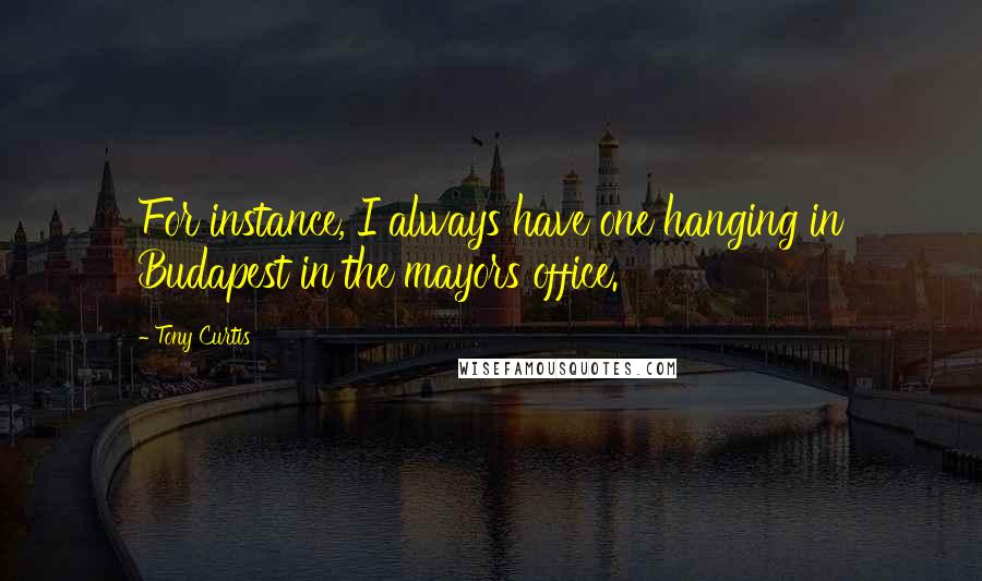 Tony Curtis Quotes: For instance, I always have one hanging in Budapest in the mayors office.