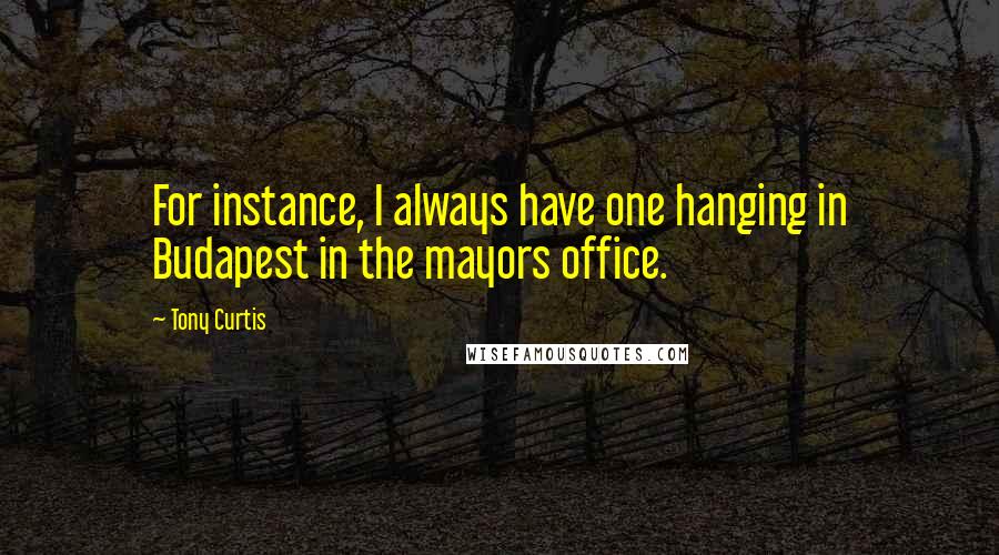 Tony Curtis Quotes: For instance, I always have one hanging in Budapest in the mayors office.