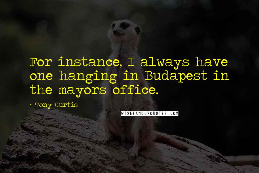 Tony Curtis Quotes: For instance, I always have one hanging in Budapest in the mayors office.