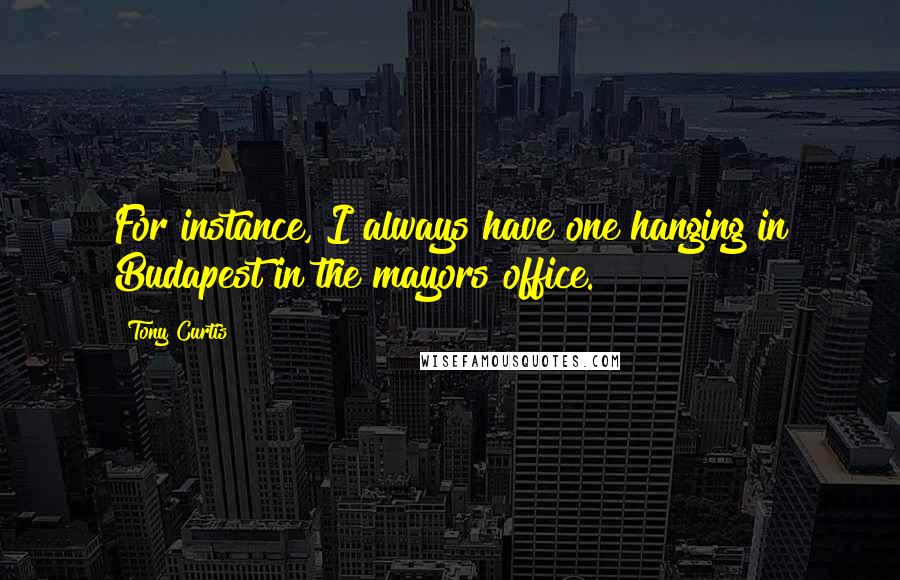 Tony Curtis Quotes: For instance, I always have one hanging in Budapest in the mayors office.