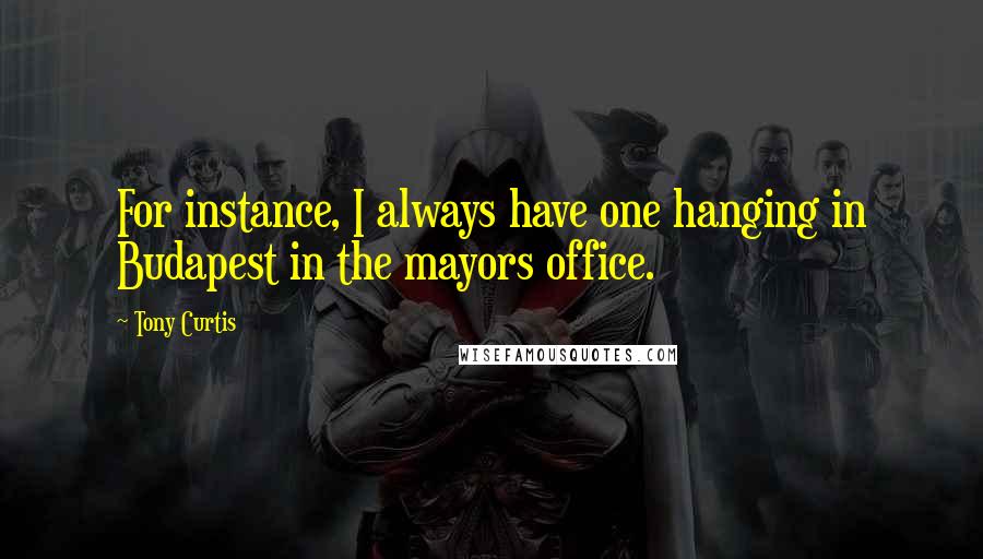 Tony Curtis Quotes: For instance, I always have one hanging in Budapest in the mayors office.