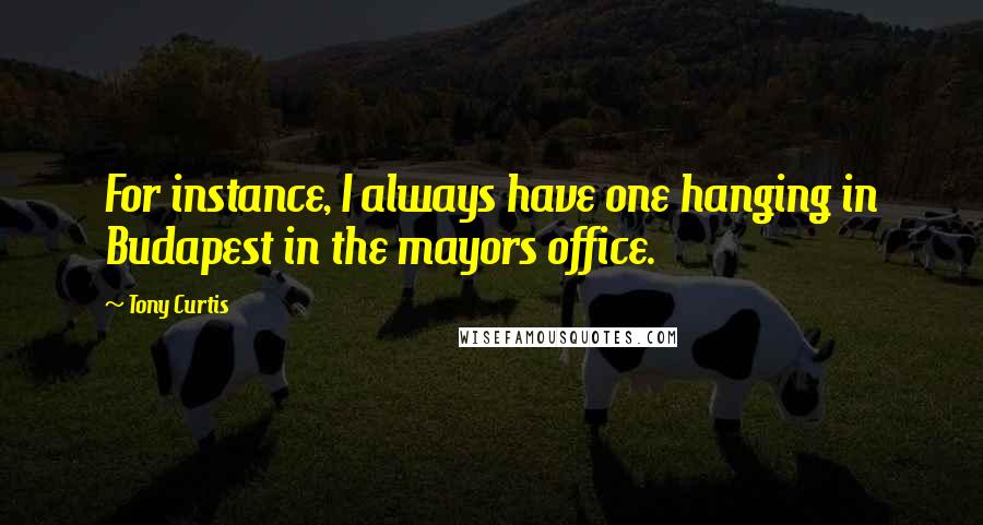 Tony Curtis Quotes: For instance, I always have one hanging in Budapest in the mayors office.