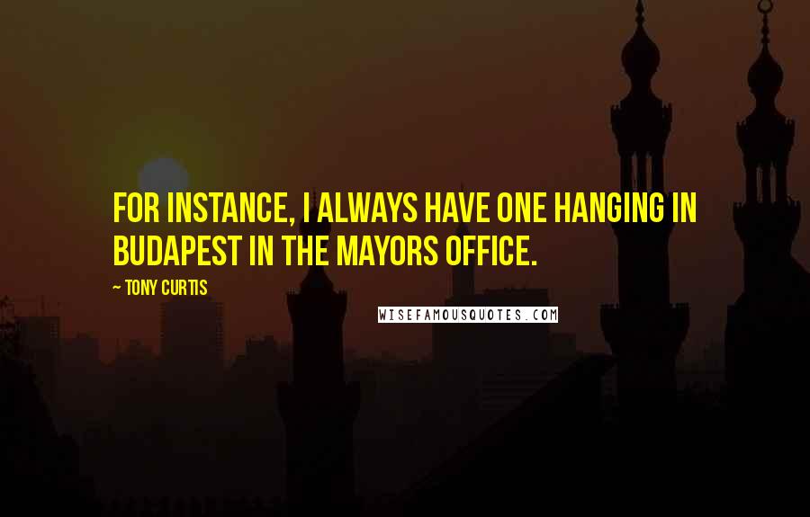 Tony Curtis Quotes: For instance, I always have one hanging in Budapest in the mayors office.