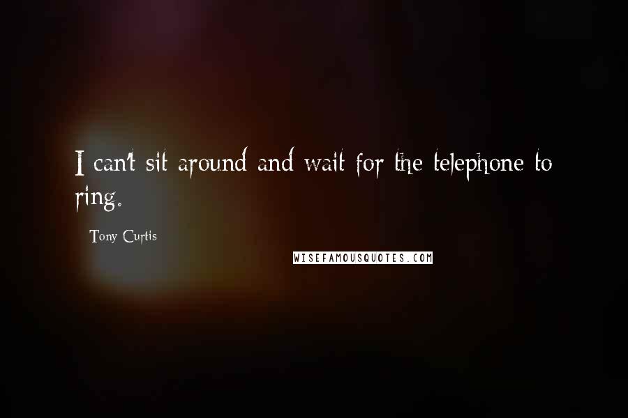 Tony Curtis Quotes: I can't sit around and wait for the telephone to ring.