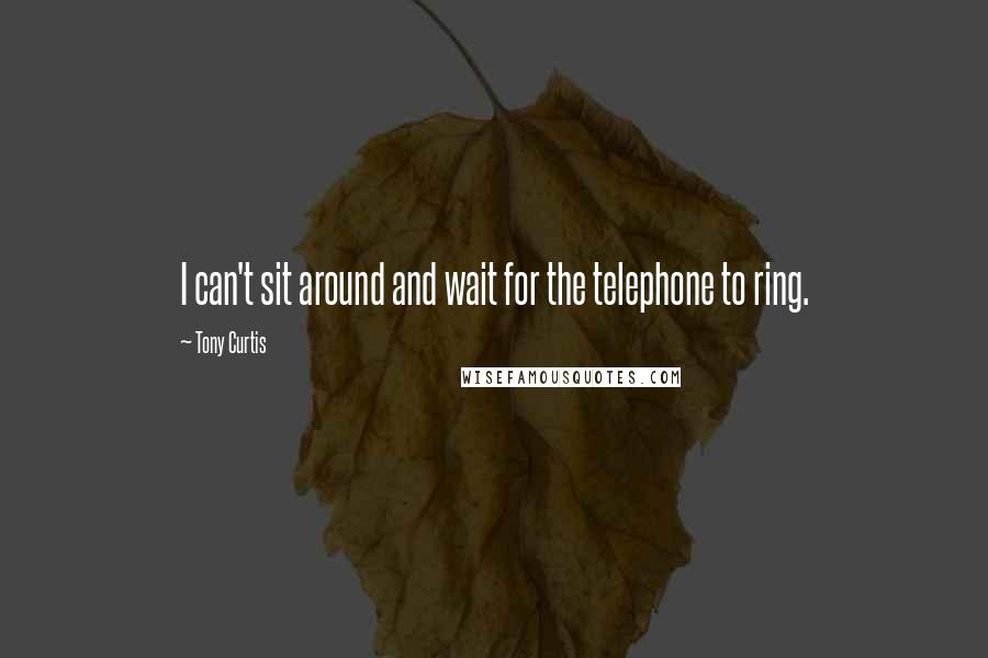 Tony Curtis Quotes: I can't sit around and wait for the telephone to ring.