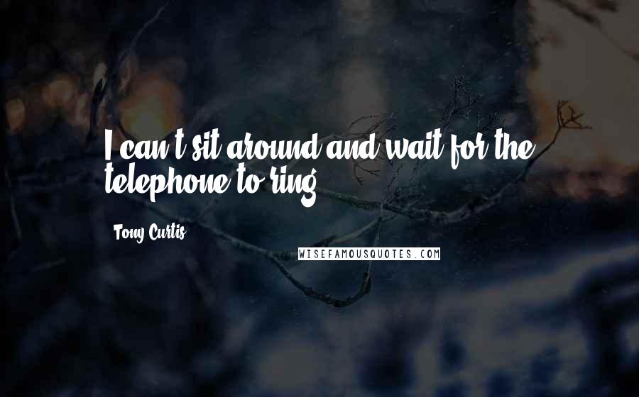 Tony Curtis Quotes: I can't sit around and wait for the telephone to ring.