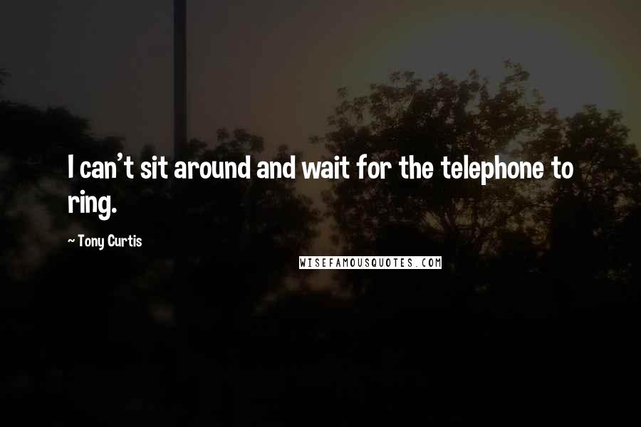 Tony Curtis Quotes: I can't sit around and wait for the telephone to ring.