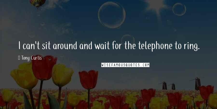 Tony Curtis Quotes: I can't sit around and wait for the telephone to ring.