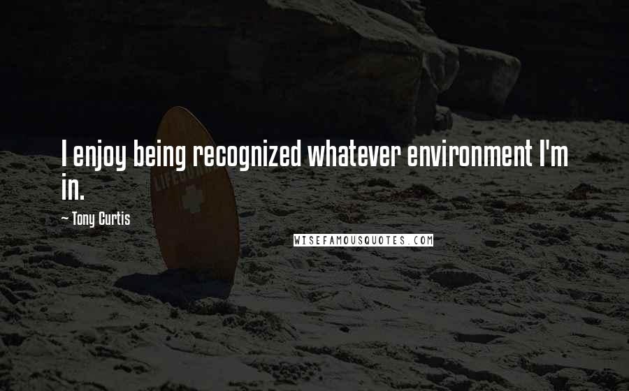 Tony Curtis Quotes: I enjoy being recognized whatever environment I'm in.