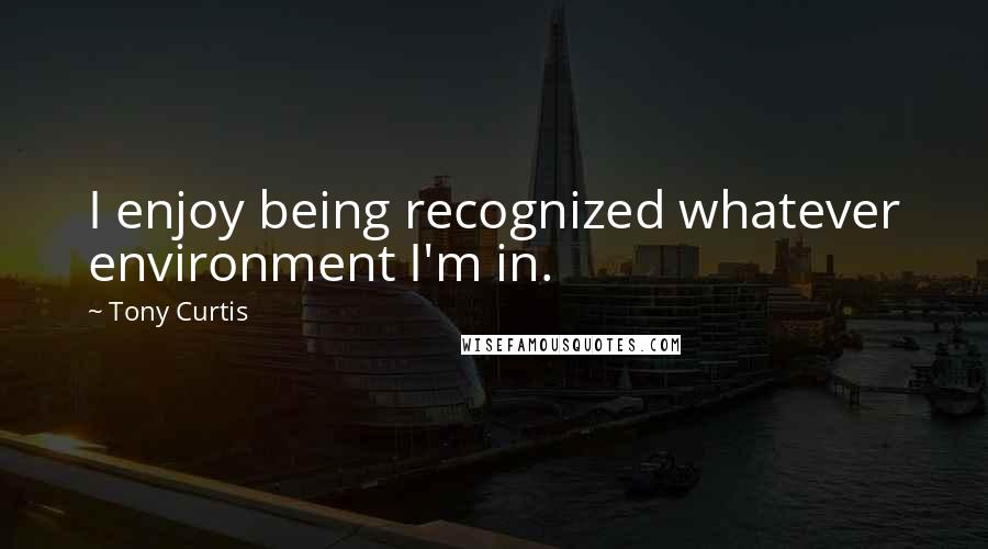 Tony Curtis Quotes: I enjoy being recognized whatever environment I'm in.