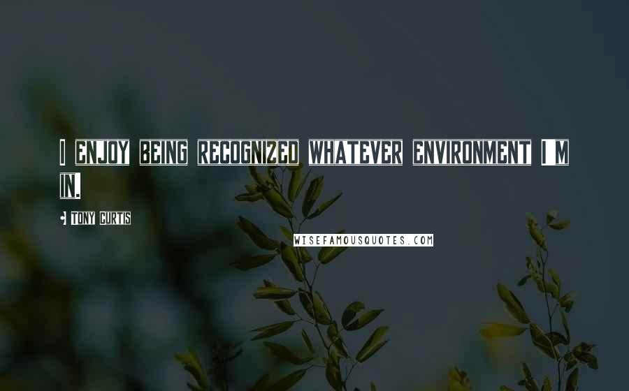 Tony Curtis Quotes: I enjoy being recognized whatever environment I'm in.