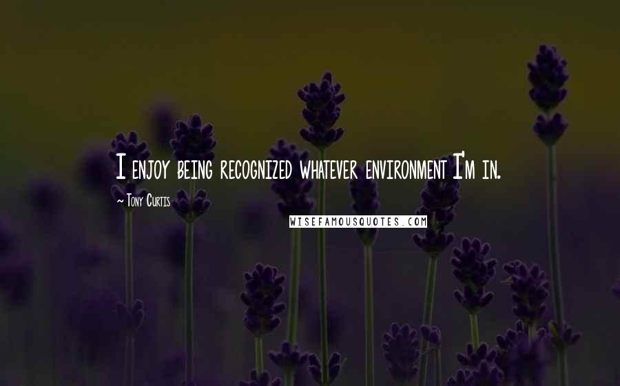 Tony Curtis Quotes: I enjoy being recognized whatever environment I'm in.
