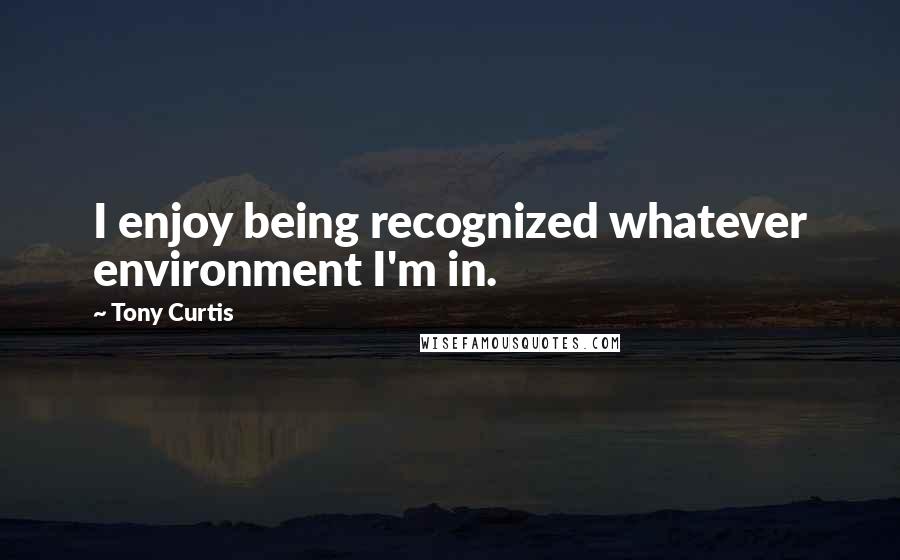 Tony Curtis Quotes: I enjoy being recognized whatever environment I'm in.