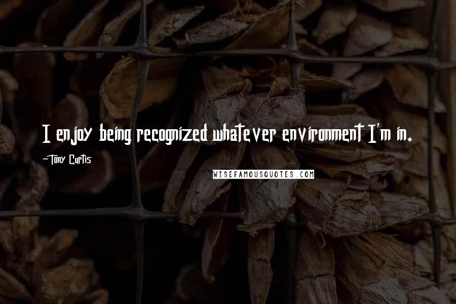 Tony Curtis Quotes: I enjoy being recognized whatever environment I'm in.
