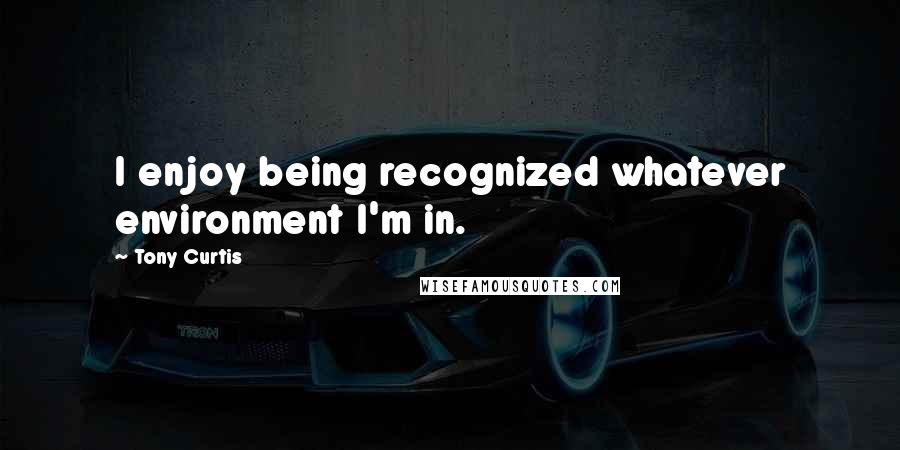 Tony Curtis Quotes: I enjoy being recognized whatever environment I'm in.
